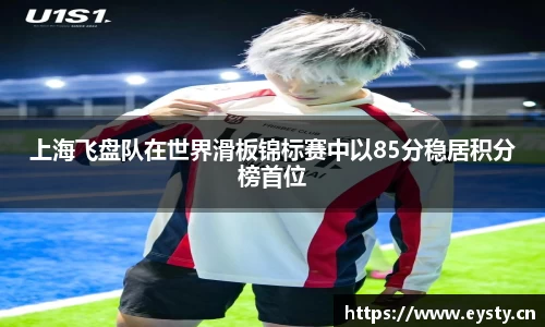 上海飞盘队在世界滑板锦标赛中以85分稳居积分榜首位